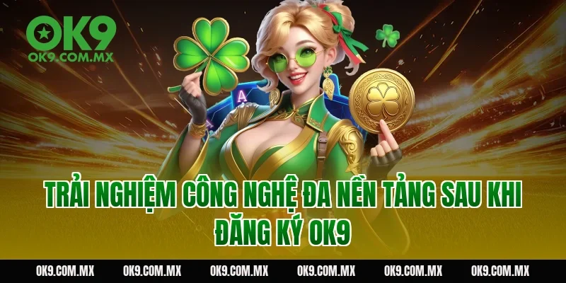 Trải nghiệm công nghệ đa nền tảng sau khi đăng ký OK9