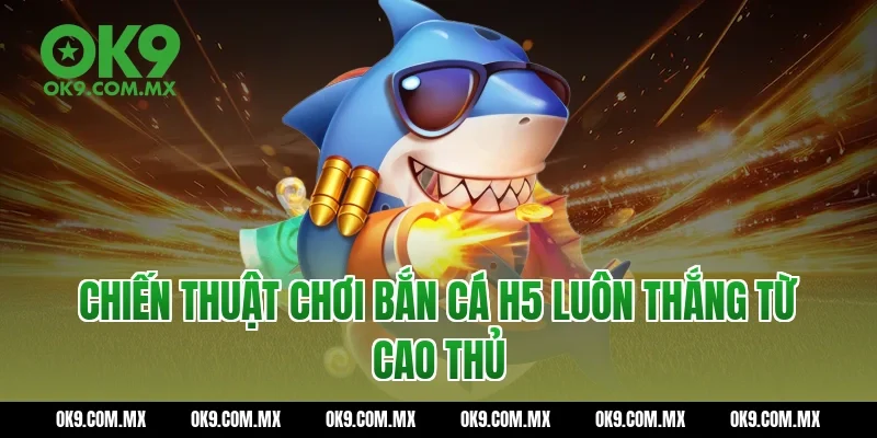Chiến thuật chơi Bắn cá H5 luôn thắng từ cao thủ
