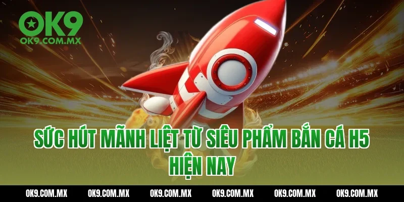 Sức hút mãnh liệt từ siêu phẩm Bắn cá H5 hiện nay